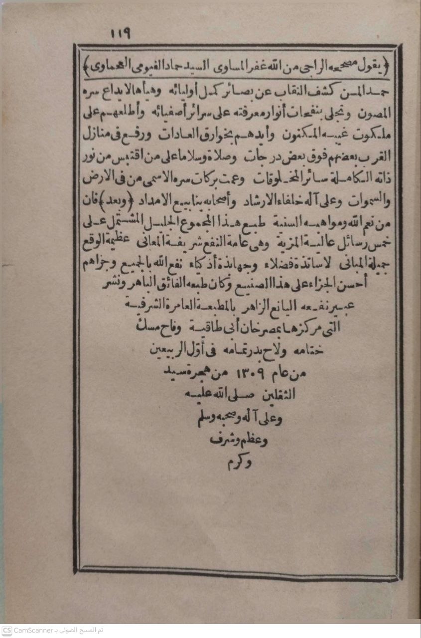 صورة 5 من كتاب هذا مجموع جليل ومؤلف عديم المثيل مشتمل على خمس رسائل عالية الاسناد عظيمة الامداد - الأولى رسالة المسلسل) وهي تشتمل على ذكر سلسلة الطريقة الاحمدية الموصلة الى الواسطة العظمى الى الحضرة العلمية لمؤلفها الامام العلامة ) الشريف السيد أسعد أفندى . مفتى السادة الحنفية بمدينة الرسول ) صلى الله عليه وسلم ( والرسالة الثانية ) متضمنة لصورة سؤال رفع ) الحضرة العلامة المذكور السيد أسعد افندى ضاعف الله لي وله ) الاجور فأجاب عنه هذا الامام بما يشفى الغليل ويبرى العليل ) والرسالة الثالثة مشتملة على الاسفار عن بعض محاسن رجال ) السلسلة الاسعدية الرفاعية على وجه تقر به عين النهى واليه في ) الوقوف على مزا يأهم الكاملة المنتمي للفاضل مصطفى رشدى ) الدمشقى ابن اسمعيل كان الله لنا وله (والرسالة الرابعة) اسمها ) كشف النقاب عن أنساب الاربعة الاقطاب للامام العلامة ) والسيد عبد القادر بن محمد الطبرى الحسينى مفتى مكة المكرمة ) طيب الله ثراه وجعل الجنة مثواه والرسالة الخامسة ) كتاب الفجر ) الطالع فى ذكر السيف القاطع والسر المصون والدر المكنون الله لامة الفقيه الامام الشيخ محمد أبي اليمن البتروني الحلبي الحنفي) مفتى الديار الحلبيه قدس الله روحه و رحمه آمين )" - نسخة أصلية نادرة - مكتبة الأصول والنوادر