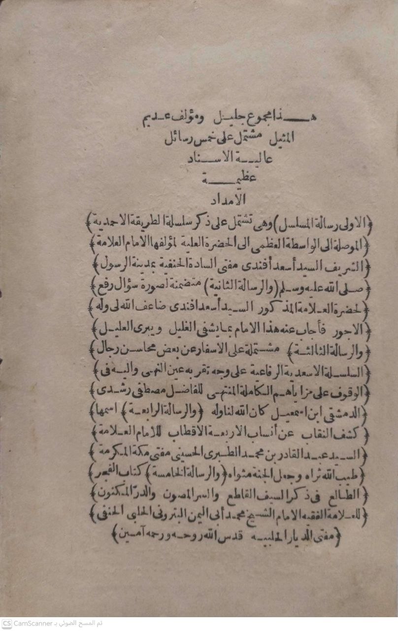 صورة 4 من كتاب هذا مجموع جليل ومؤلف عديم المثيل مشتمل على خمس رسائل عالية الاسناد عظيمة الامداد - الأولى رسالة المسلسل) وهي تشتمل على ذكر سلسلة الطريقة الاحمدية الموصلة الى الواسطة العظمى الى الحضرة العلمية لمؤلفها الامام العلامة ) الشريف السيد أسعد أفندى . مفتى السادة الحنفية بمدينة الرسول ) صلى الله عليه وسلم ( والرسالة الثانية ) متضمنة لصورة سؤال رفع ) الحضرة العلامة المذكور السيد أسعد افندى ضاعف الله لي وله ) الاجور فأجاب عنه هذا الامام بما يشفى الغليل ويبرى العليل ) والرسالة الثالثة مشتملة على الاسفار عن بعض محاسن رجال ) السلسلة الاسعدية الرفاعية على وجه تقر به عين النهى واليه في ) الوقوف على مزا يأهم الكاملة المنتمي للفاضل مصطفى رشدى ) الدمشقى ابن اسمعيل كان الله لنا وله (والرسالة الرابعة) اسمها ) كشف النقاب عن أنساب الاربعة الاقطاب للامام العلامة ) والسيد عبد القادر بن محمد الطبرى الحسينى مفتى مكة المكرمة ) طيب الله ثراه وجعل الجنة مثواه والرسالة الخامسة ) كتاب الفجر ) الطالع فى ذكر السيف القاطع والسر المصون والدر المكنون الله لامة الفقيه الامام الشيخ محمد أبي اليمن البتروني الحلبي الحنفي) مفتى الديار الحلبيه قدس الله روحه و رحمه آمين )" - نسخة أصلية نادرة - مكتبة الأصول والنوادر